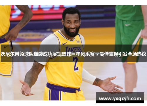 沃尼尔带领球队逆袭成功展现篮球巨星风采赛季最佳表现引发全场热议