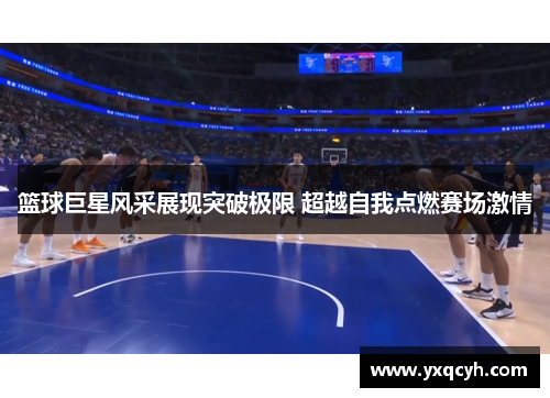 篮球巨星风采展现突破极限 超越自我点燃赛场激情