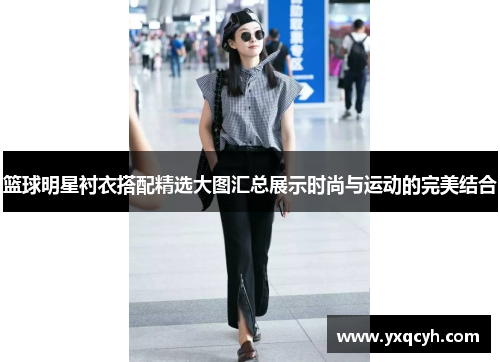 篮球明星衬衣搭配精选大图汇总展示时尚与运动的完美结合