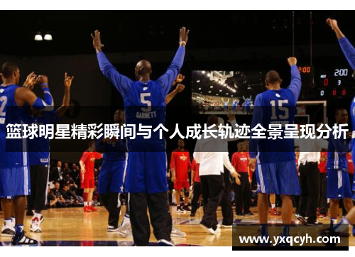 篮球明星精彩瞬间与个人成长轨迹全景呈现分析