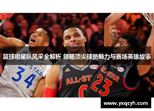 篮球明星队风采全解析 领略顶尖球员魅力与赛场英雄故事