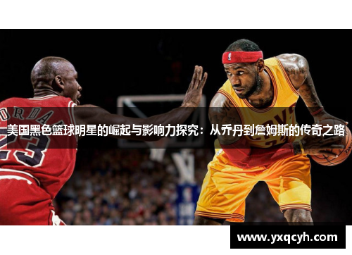 美国黑色篮球明星的崛起与影响力探究：从乔丹到詹姆斯的传奇之路