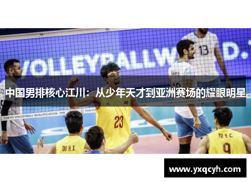 中国男排核心江川：从少年天才到亚洲赛场的耀眼明星