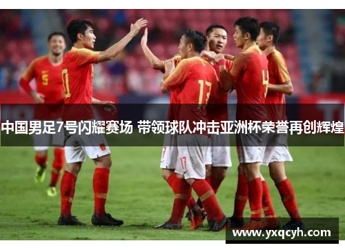 中国男足7号闪耀赛场 带领球队冲击亚洲杯荣誉再创辉煌