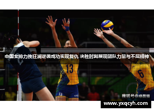 中国女排力挽狂澜逆袭成功实现复仇 决胜时刻展现团队力量与不屈精神