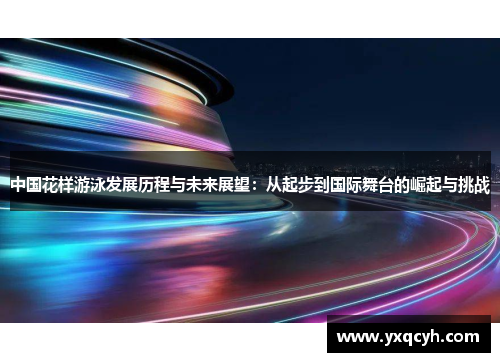 中国花样游泳发展历程与未来展望：从起步到国际舞台的崛起与挑战