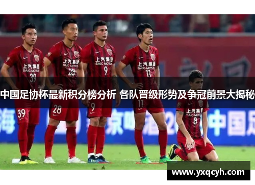 中国足协杯最新积分榜分析 各队晋级形势及争冠前景大揭秘
