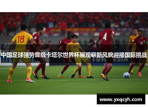 中国足球强势晋级卡塔尔世界杯展现崭新风貌迎接国际挑战