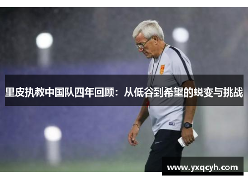 里皮执教中国队四年回顾：从低谷到希望的蜕变与挑战